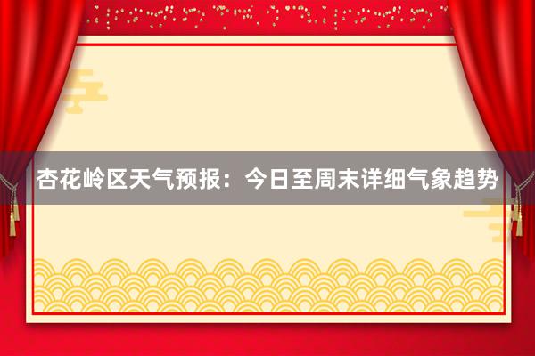 杏花岭区天气预报：今日至周末详细气象趋势