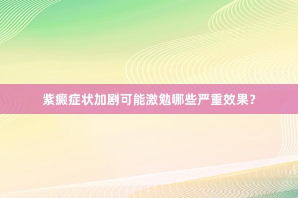 紫癜症状加剧可能激勉哪些严重效果？